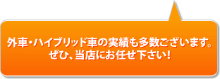 外車・ハイブリッド車の実績も多数ございます。ぜひ、当店にお任せ下さい！